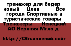 тренажер для бедер. новый  › Цена ­ 400 - Все города Спортивные и туристические товары » Тренажеры   . Ненецкий АО,Верхняя Мгла д.